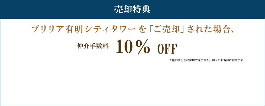 売却特典 ブリリア有明シティタワーを「ご売却」された場合 仲介手数料 10%割引 注意事項 ※他の割引とは併用できません。個人のお客様に限ります。