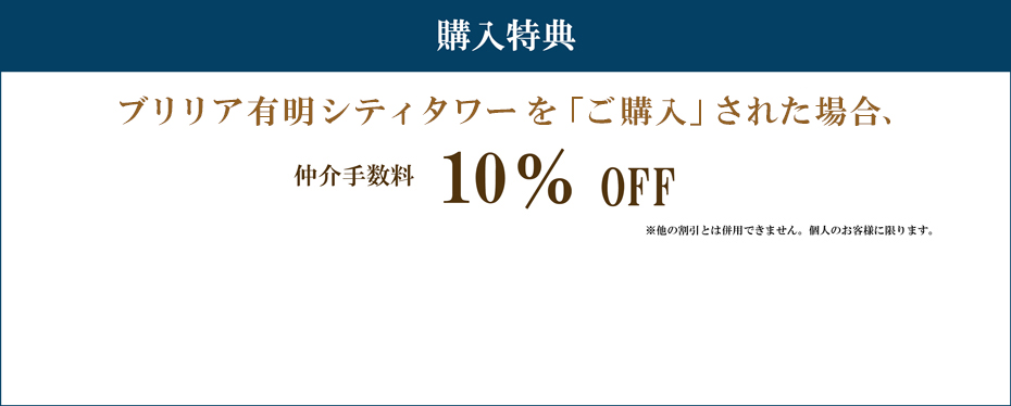 購入特典 ブリリア有明シティタワーを「ご購入」された場合 仲介手数料　10%割引 注意事項 ※他の割引とは併用できません。個人のお客様に限ります。