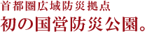 首都圏広域防災拠点 初の国営防災公園。