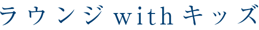 ラウンジwithキッズ