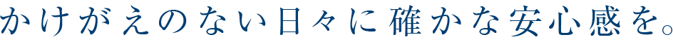 かけがえのない日々に確かな安心感を。